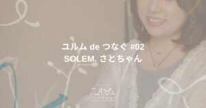 ユルム de つなぐ #02 SOLEM. さとちゃん