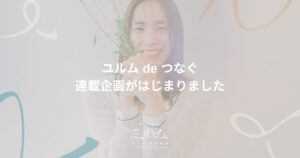 ユルム de つなぐ 連載企画がはじまりました
